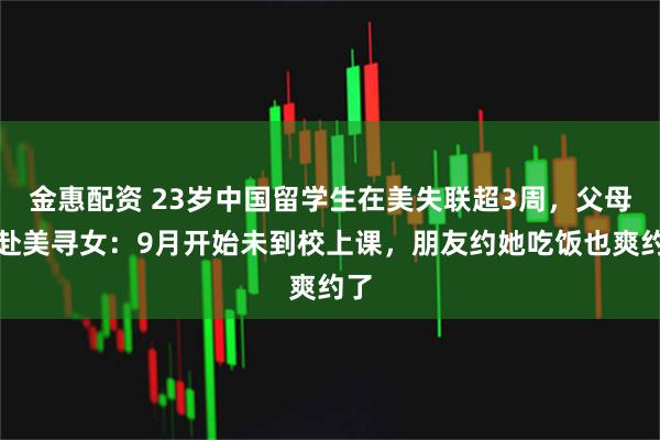 金惠配资 23岁中国留学生在美失联超3周，父母已赴美寻女：9月开始未到校上课，朋友约她吃饭也爽约了