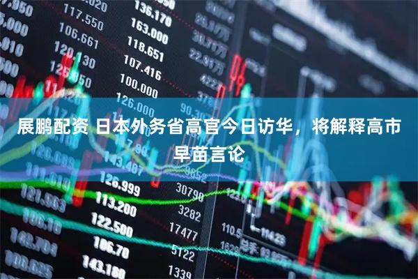 展鹏配资 日本外务省高官今日访华，将解释高市早苗言论