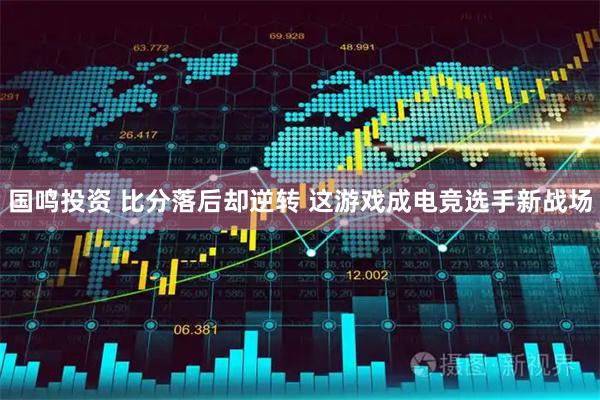 国鸣投资 比分落后却逆转 这游戏成电竞选手新战场