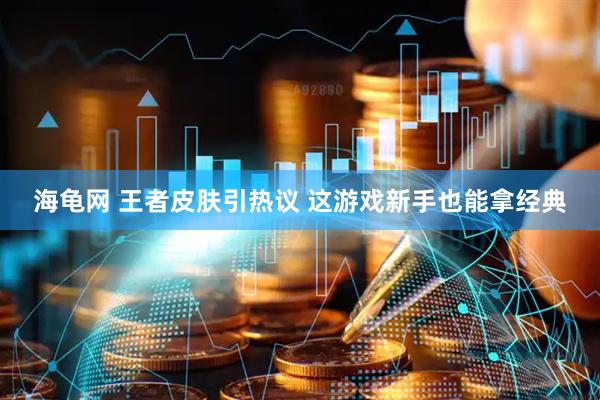 海龟网 王者皮肤引热议 这游戏新手也能拿经典