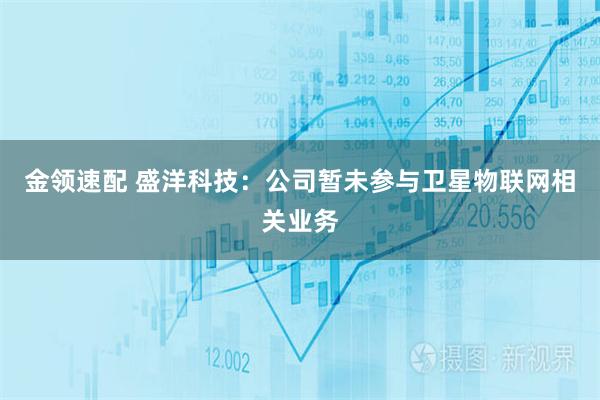 金领速配 盛洋科技：公司暂未参与卫星物联网相关业务