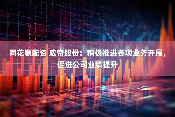 同花顺配资 威帝股份：积极推进各项业务开展，促进公司业绩提升