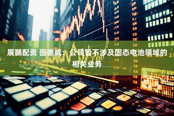 展鵬配资 固德威：公司暂不涉及固态电池领域的相关业务