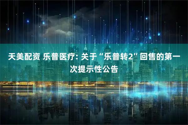 天美配资 乐普医疗: 关于“乐普转2”回售的第一次提示性公告