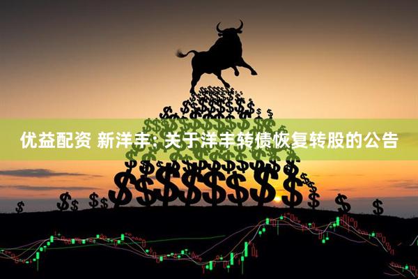 优益配资 新洋丰: 关于洋丰转债恢复转股的公告