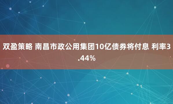 双盈策略 南昌市政公用集团10亿债券将付息 利率3.44%