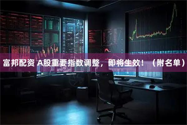 富邦配资 A股重要指数调整，即将生效！（附名单）