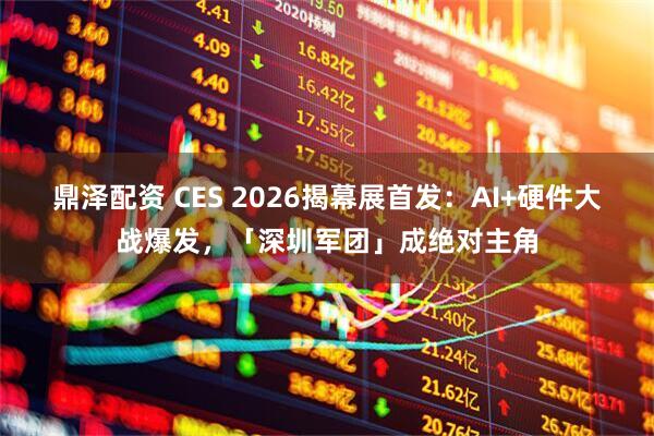 鼎泽配资 CES 2026揭幕展首发：AI+硬件大战爆发，「深圳军团」成绝对主角