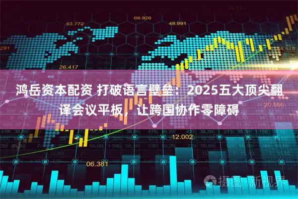 鸿岳资本配资 打破语言壁垒：2025五大顶尖翻译会议平板，让跨国协作零障碍