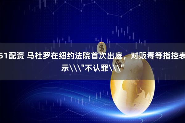 51配资 马杜罗在纽约法院首次出庭，对贩毒等指控表示\＂不认罪\＂