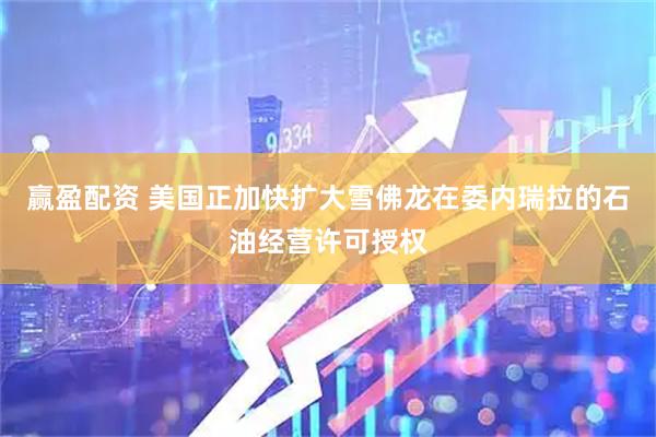 赢盈配资 美国正加快扩大雪佛龙在委内瑞拉的石油经营许可授权