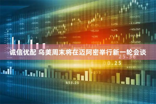 诚信优配 乌美周末将在迈阿密举行新一轮会谈