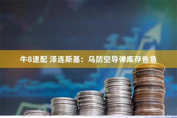 牛8速配 泽连斯基：乌防空导弹库存告急