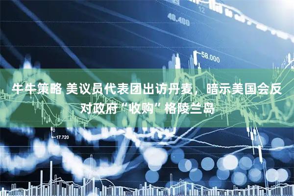 牛牛策略 美议员代表团出访丹麦，暗示美国会反对政府“收购”格陵兰岛