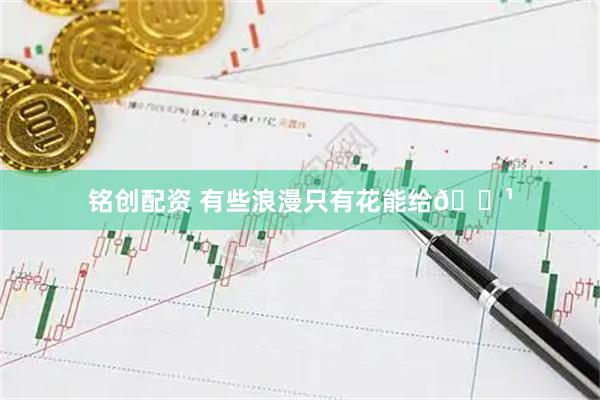 铭创配资 有些浪漫只有花能给🌹