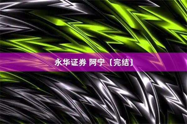 永华证券 阿宁〔完结〕
