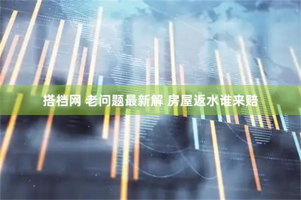 搭档网 老问题最新解 房屋返水谁来赔