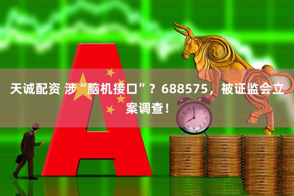 天诚配资 涉“脑机接口”？688575，被证监会立案调查！