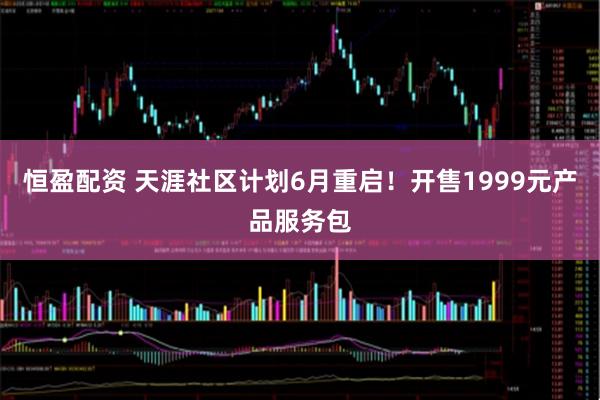 恒盈配资 天涯社区计划6月重启！开售1999元产品服务包