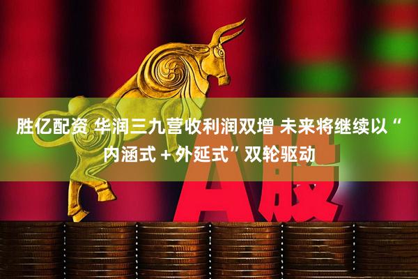 胜亿配资 华润三九营收利润双增 未来将继续以“内涵式＋外延式”双轮驱动