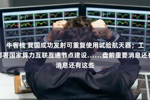 牛客栈 我国成功发射可重复使用试验航天器；工信部部署国家算力互联互通节点建设……盘前重要消息还有这些