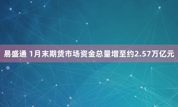 易盛通 1月末期货市场资金总量增至约2.57万亿元