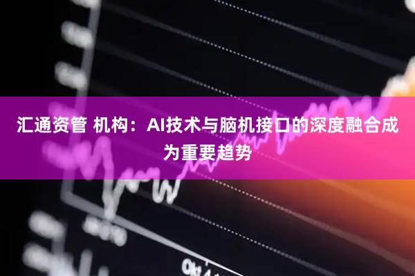 汇通资管 机构：AI技术与脑机接口的深度融合成为重要趋势