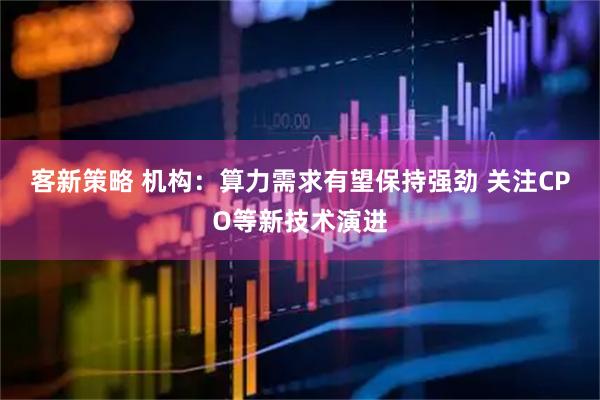 客新策略 机构：算力需求有望保持强劲 关注CPO等新技术演进