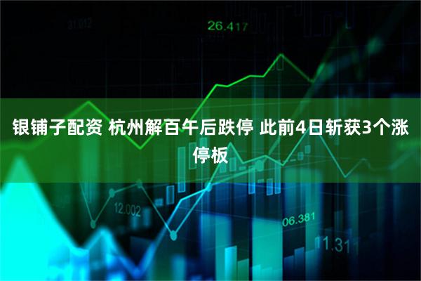 银铺子配资 杭州解百午后跌停 此前4日斩获3个涨停板