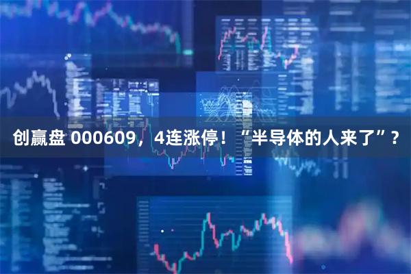 创赢盘 000609，4连涨停！“半导体的人来了”？