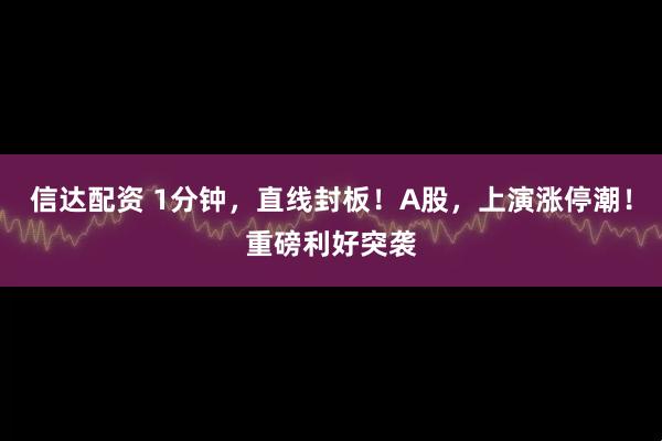 信达配资 1分钟，直线封板！A股，上演涨停潮！重磅利好突袭