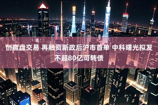 创赢盘交易 再融资新政后沪市首单 中科曙光拟发不超80亿可转债