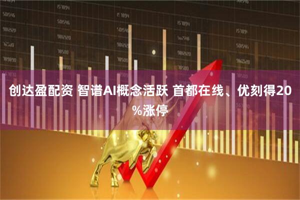 创达盈配资 智谱AI概念活跃 首都在线、优刻得20%涨停