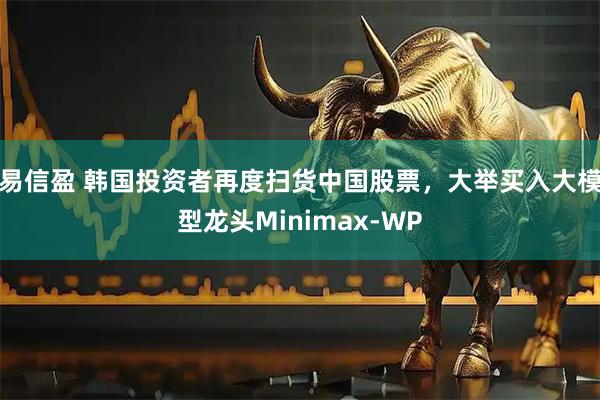 易信盈 韩国投资者再度扫货中国股票，大举买入大模型龙头Minimax-WP