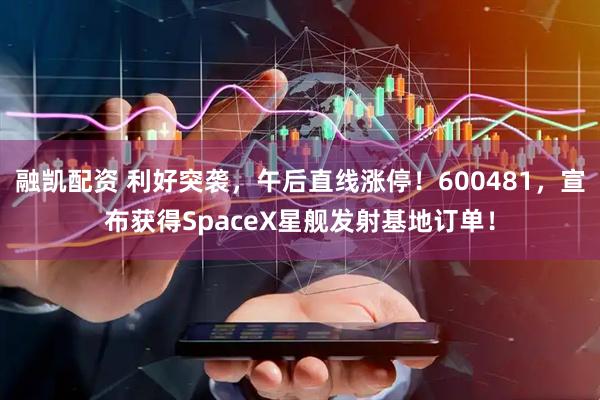 融凯配资 利好突袭，午后直线涨停！600481，宣布获得SpaceX星舰发射基地订单！