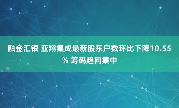 融金汇银 亚翔集成最新股东户数环比下降10.55% 筹码趋向集中