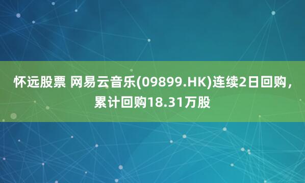 怀远股票 网易云音乐(09899.HK)连续2日回购，累计回购18.31万股