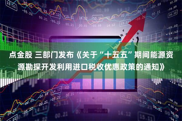 点金股 三部门发布《关于“十五五”期间能源资源勘探开发利用进口税收优惠政策的通知》
