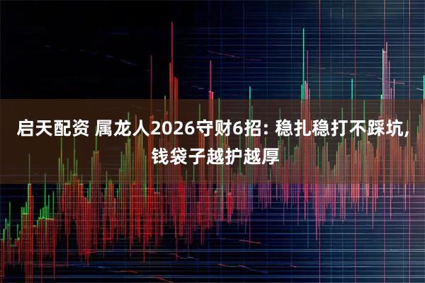 启天配资 属龙人2026守财6招: 稳扎稳打不踩坑, 钱袋子越护越厚