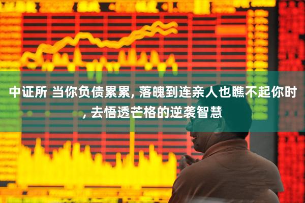 中证所 当你负债累累, 落魄到连亲人也瞧不起你时, 去悟透芒格的逆袭智慧