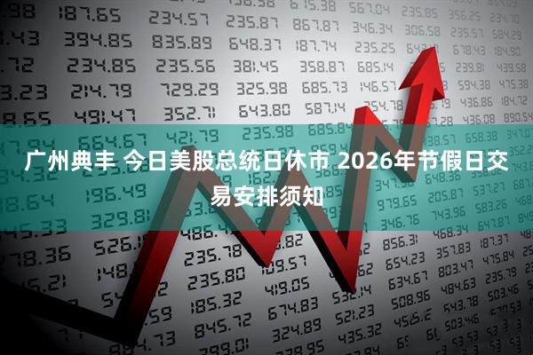 广州典丰 今日美股总统日休市 2026年节假日交易安排须知