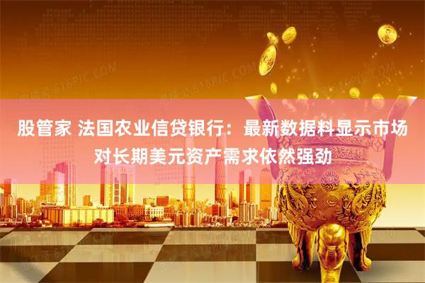 股管家 法国农业信贷银行：最新数据料显示市场对长期美元资产需求依然强劲