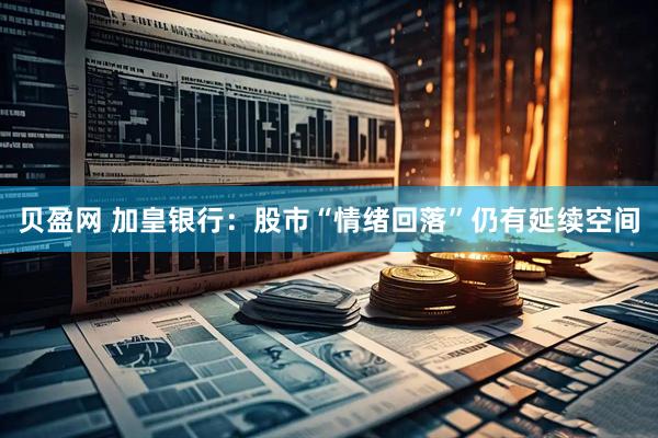贝盈网 加皇银行：股市“情绪回落”仍有延续空间