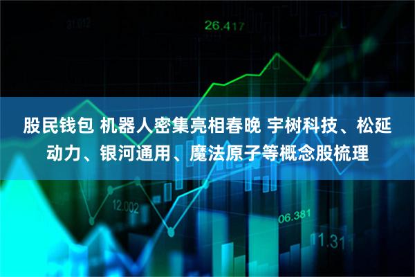 股民钱包 机器人密集亮相春晚 宇树科技、松延动力、银河通用、魔法原子等概念股梳理