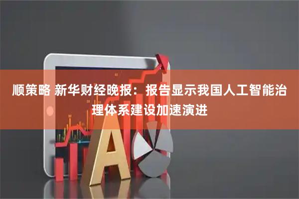 顺策略 新华财经晚报：报告显示我国人工智能治理体系建设加速演进