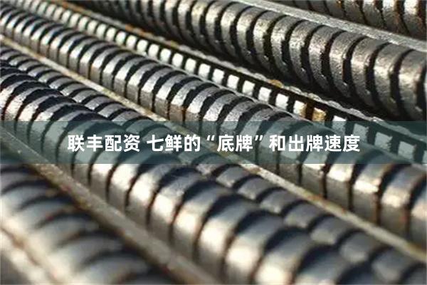 联丰配资 七鲜的“底牌”和出牌速度