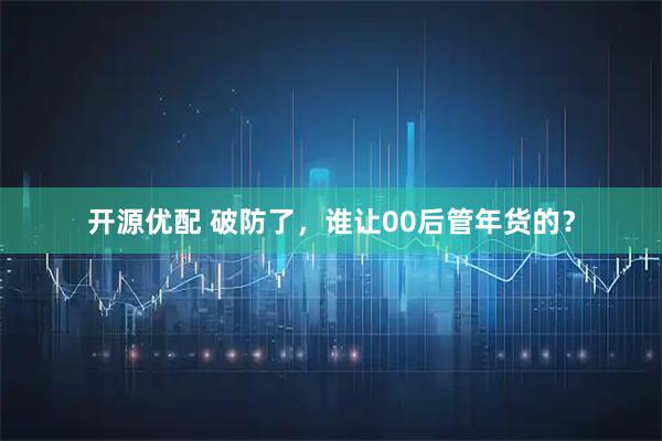 开源优配 破防了，谁让00后管年货的？
