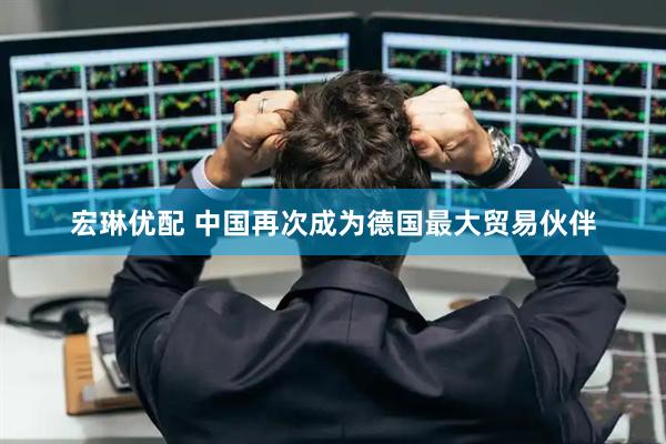 宏琳优配 中国再次成为德国最大贸易伙伴