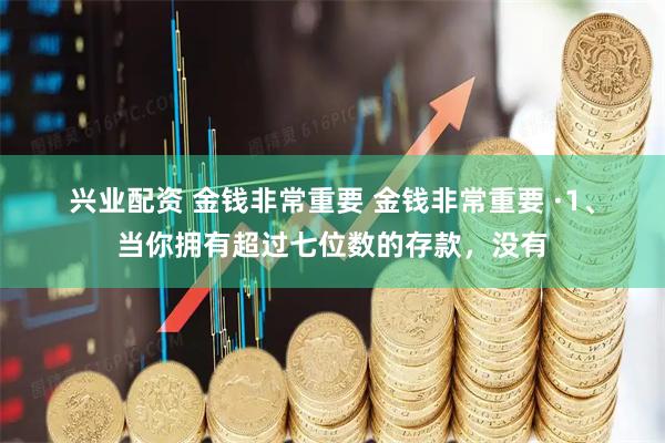兴业配资 金钱非常重要 金钱非常重要 ·1、当你拥有超过七位数的存款，没有