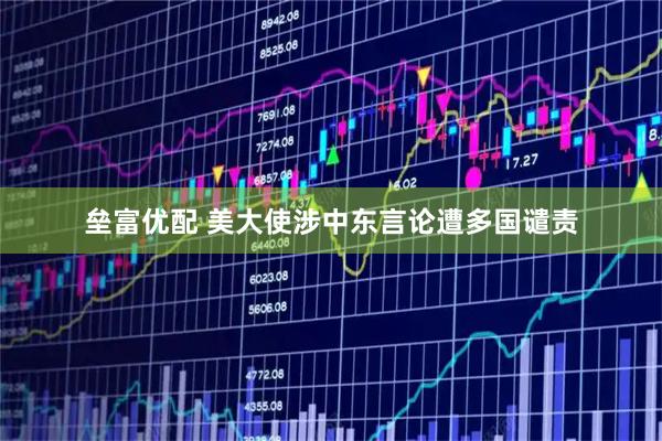 垒富优配 美大使涉中东言论遭多国谴责